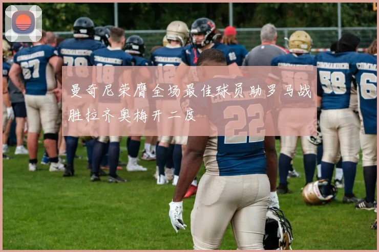 曼奇尼荣膺全场最佳球员助罗马战胜拉齐奥梅开二度